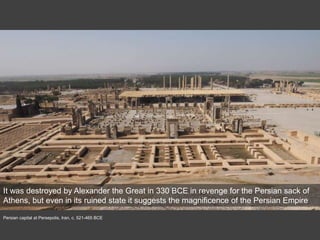 Persian capital at Persepolis, Iran, c. 521-465 BCE
It was destroyed by Alexander the Great in 330 BCE in revenge for the Persian sack of
Athens, but even in its ruined state it suggests the magnificence of the Persian Empire
 
