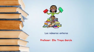 Los números enteros
Profesor: Elio Troya García
 