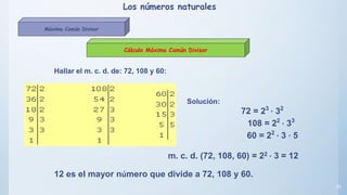 35
Cálculo Máximo Común Divisor
Hallar el m. c. d. de: 72, 108 y 60:
Solución:
72 = 23
· 32
108 = 22
· 33
60 = 22
· 3 · 5
m. c. d. (72, 108, 60) = 22 · 3 = 12
12 es el mayor número que divide a 72, 108 y 60.
Los números naturales
Máximo Común Divisor
 
