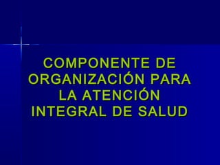 COMPONENTE DECOMPONENTE DE
ORGANIZACIÓN PARAORGANIZACIÓN PARA
LA ATENCIÓNLA ATENCIÓN
INTEGRAL DE SALUDINTEGRAL DE SALUD
 