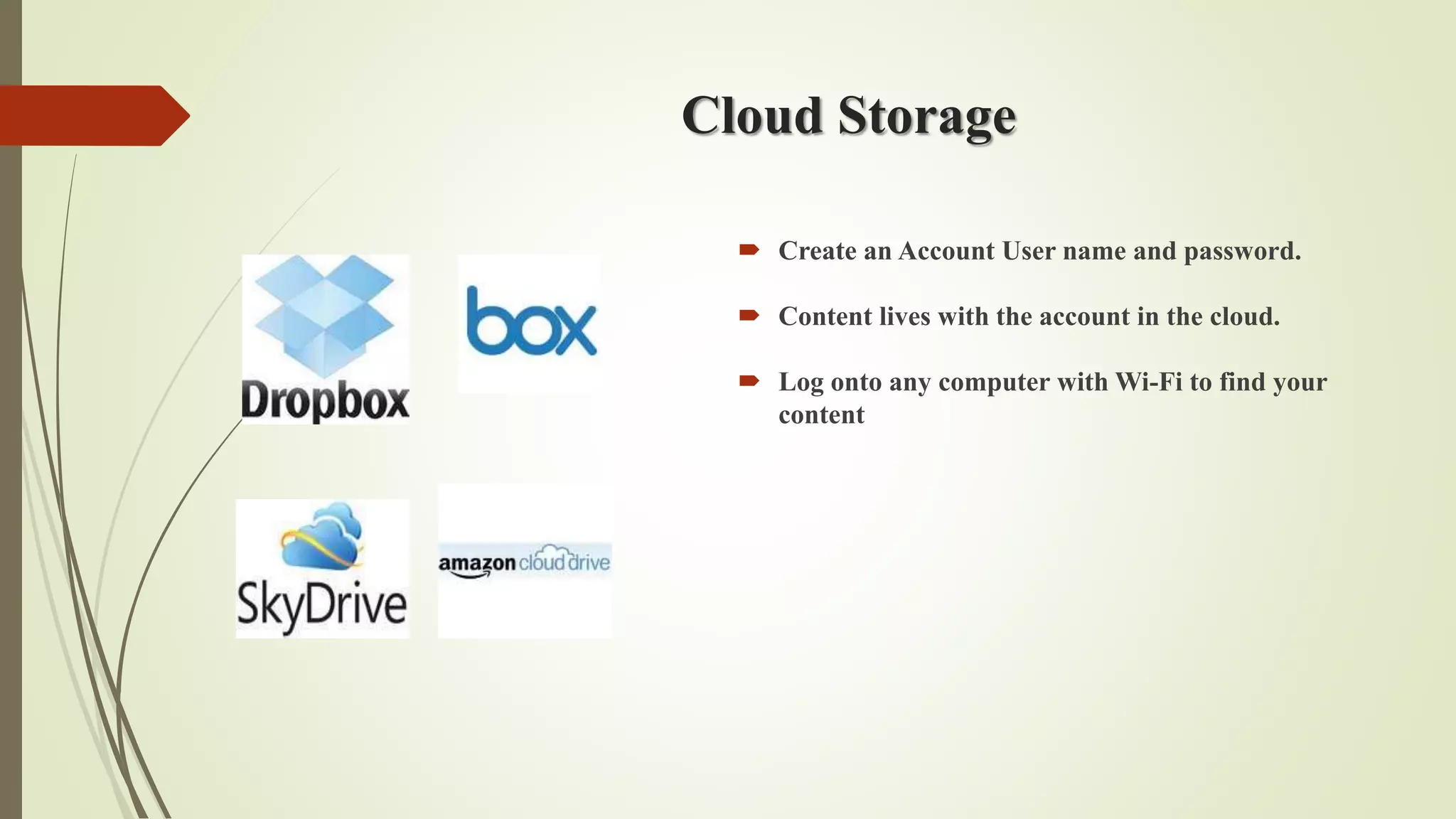 Cloud Storage
 Create an Account User name and password.
 Content lives with the account in the cloud.
 Log onto any computer with Wi-Fi to find your
content
 