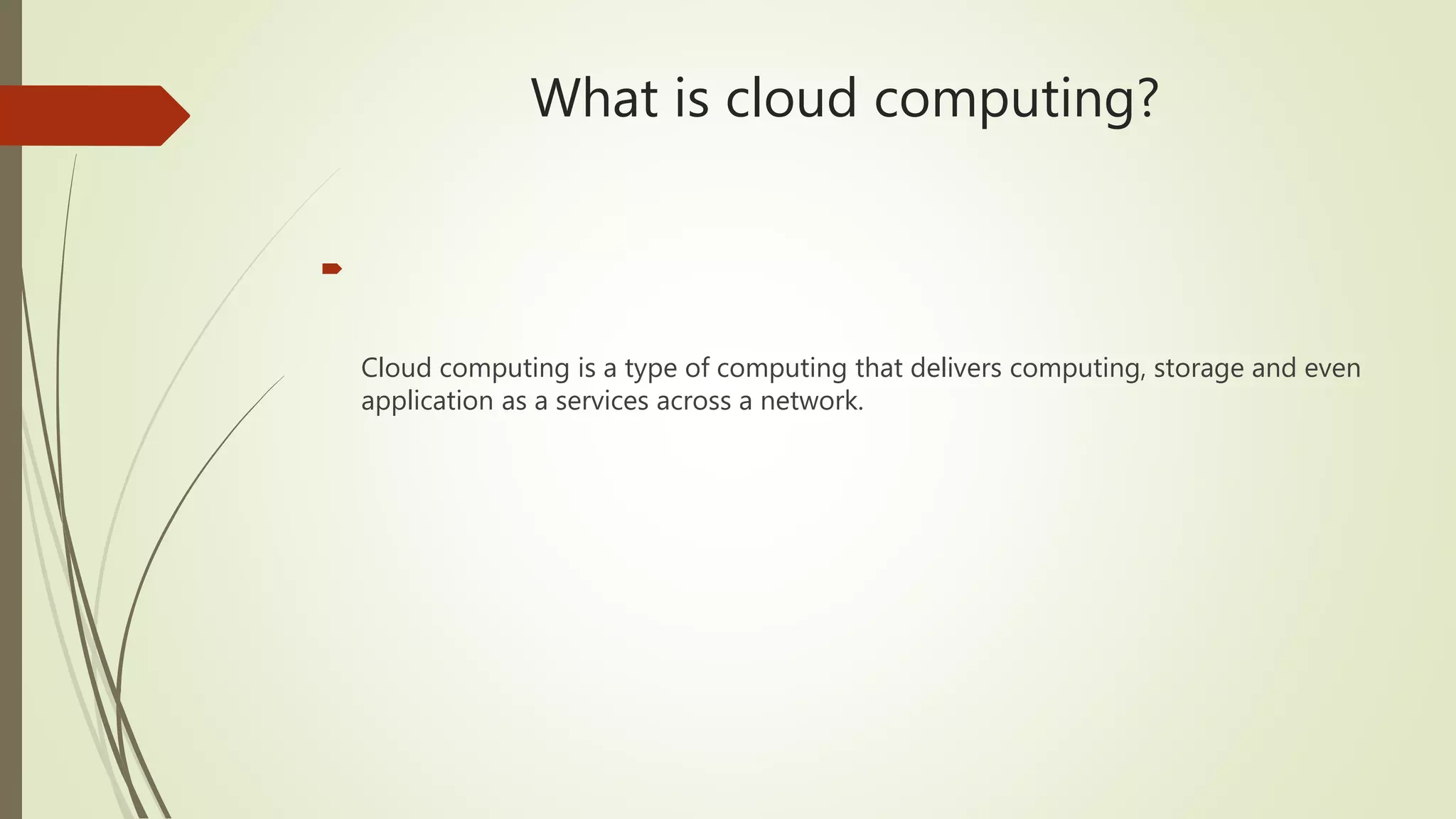 What is cloud computing?

Cloud computing is a type of computing that delivers computing, storage and even
application as a services across a network.
 