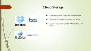Cloud Storage
 Create an Account User name and password.
 Content lives with the account in the cloud.
 Log onto any computer with Wi-Fi to find your
content
 