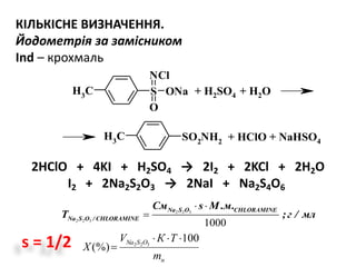 КІЛЬКІСНЕ ВИЗНАЧЕННЯ.
Йодометрія за замісником
Ind – крохмаль
2HClО + 4KI + H2SO4 → 2I2 + 2KCl + 2H2O
I2 + 2Na2S2O3 → 2NaI + Na2S4O6
2 2 3
2 2 3
1000
Na S O
Na S
CHLОRAMINE
CHLОRO / AMINE
См s М .м.
T ;г / мл
 

н
OSNa
m
ТКV
X
100
(%) 322


SCH3
O
NCl
ONa
SO2NH2
CH3
+ H2SO4 + H2O
+ HClO + NaHSO4
s = 1/2
 