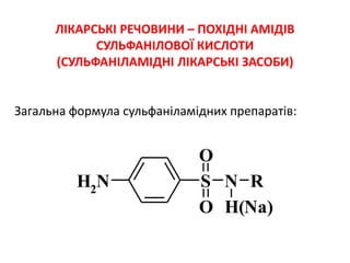 ЛІКАРСЬКІ РЕЧОВИНИ – ПОХІДНІ АМІДІВ
СУЛЬФАНІЛОВОЇ КИСЛОТИ
(СУЛЬФАНІЛАМІДНІ ЛІКАРСЬКІ ЗАСОБИ)
Загальна формула сульфаніламідних препаратів:
NH2
S N
O
O
H(Na)
R
 