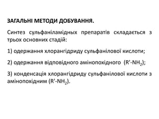 ЗАГАЛЬНІ МЕТОДИ ДОБУВАННЯ.
Синтез сульфаніламідных препаратів складається з
трьох основних стадій:
1) одержання хлорангідриду сульфанілової кислоти;
2) одержання відповідного амінопохідного (R'-NH2);
3) конденсація хлорангідриду сульфанілової кислоти з
амінопохідним (R'-NH2).
 