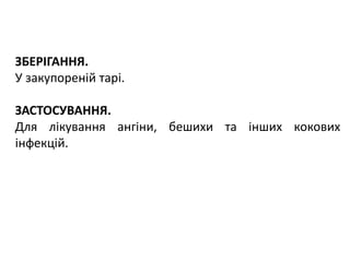 ЗБЕРІГАННЯ.
У закупореній тарі.
ЗАСТОСУВАННЯ.
Для лікування ангіни, бешихи та інших кокових
інфекцій.
 