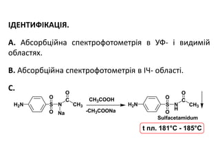 ІДЕНТИФІКАЦІЯ.
А. Абсорбційна спектрофотометрія в УФ- і видимій
областях.
В. Абсорбційна спектрофотометрія в ІЧ- області.
С.
N CH3
C
H2N S
O
O
O
Na
N
H
CH3
C
H2N S
O
O
O
-CH3COONa
CH3COOH
Sulfacetamidum
t пл. 181°С - 185°С
 