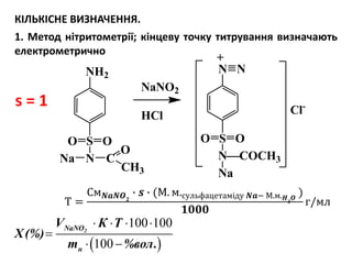 КІЛЬКІСНЕ ВИЗНАЧЕННЯ.
1. Метод нітритометрії; кінцеву точку титрування визначають
електрометрично
 
100 100
100
2NaNO
н
V К Т
Х(%)
m %вол.
   

 
Т =
См 𝑵𝒂𝑵𝑶 𝟐
∙ 𝒔 ∙ (М. м.сульфацетаміду 𝑵𝒂− М.м. 𝑯 𝟐
𝑶
)
𝟏𝟎𝟎𝟎
г/мл
s = 1
N
CH3
C
NH2
S OO
O
Na
S
NCOCH3
O O
N N
+
NaNO2
HCl Cl-
Na
 