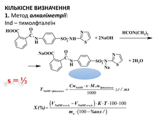 S
N
N
H
NHSO2
C
OHOOC
S
N
N
H
NSO2
C
O
Na
NaOOC
+ 2NaOH
HCON(CH3)2
+ 2H2O
КІЛЬКІСНЕ ВИЗНАЧЕННЯ
1. Метод алкаліметрії:
Ind – тимолфталеїн
 
 
100 100
100
NaOH в о.д. NaOH в к.д.
н
V V К Т
Х(%)
m %вол /
    

 
1000
NaOH фталазолу
NaOH / фталазол
См s М .м.
Т ;г / мл
 

s = ½
 