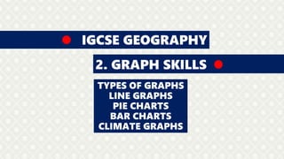 IGCSE GEOGRAPHY
2. GRAPH SKILLS
TYPES OF GRAPHS
LINE GRAPHS
PIE CHARTS
BAR CHARTS
CLIMATE GRAPHS
 