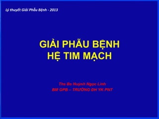 GIẢI PHẪU BỆNH
HỆ TIM MẠCH
Ths Bs Huỳnh Ngọc Linh
BM GPB – TRƯỜNG ĐH YK PNT
Lý thuyết Giải Phẫu Bệnh - 2013
 
