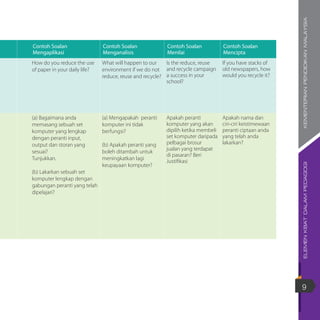 ELEMENKBATDALAMPEDAGOGIKEMENTERIANPENDIDIKANMALAYSIA
9
Contoh Soalan
Mengaplikasi
Contoh Soalan
Menganalisis
Contoh Soalan
Menilai
Contoh Soalan
Mencipta
How do you reduce the use
of paper in your daily life?
What will happen to our
environment if we do not
reduce, reuse and recycle?
Is the reduce, reuse
and recycle campaign
a success in your
school?
If you have stacks of
old newspapers, how
would you recycle it?
(a) Bagaimana anda
memasang sebuah set
komputer yang lengkap
dengan peranti input,
output dan storan yang
sesuai?
Tunjukkan.
(b) Lakarkan sebuah set
komputer lengkap dengan
gabungan peranti yang telah
dipelajari?
(a) Mengapakah peranti
komputer ini tidak
berfungsi?
(b) Apakah peranti yang
boleh ditambah untuk
meningkatkan lagi
keupayaan komputer?
Apakah peranti
komputer yang akan
dipilih ketika membeli
set komputer daripada
pelbagai brosur
jualan yang terdapat
di pasaran? Beri
Justifikasi
Apakah nama dan
ciri-ciri keistimewaan
peranti ciptaan anda
yang telah anda
lakarkan?
 