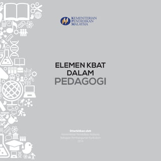 ELEMENKBATDALAMPEDAGOGIKEMENTERIANPENDIDIKANMALAYSIA
I
ELEMEN KBAT
DALAM
PEDAGOGI
Diterbitkan oleh
Kementerian Pendidikan Malaysia
Bahagian Pembangunan Kurikulum
2014
 