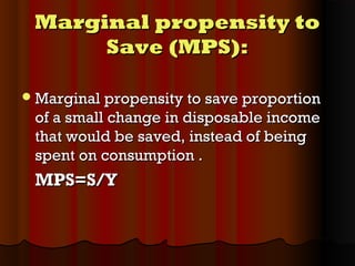 Marginal propensity toMarginal propensity to
Save (MPS):Save (MPS):
Marginal propensity to save proportionMarginal propensity to save proportion
of a small change in disposable incomeof a small change in disposable income
that would be saved, instead of beingthat would be saved, instead of being
spent on consumption .spent on consumption .
MPS=S/YMPS=S/Y
 