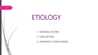 ETIOLOGY
1. MATERNAL FACTORS
2. FETAL FACTORS
3. PREGNANCY COMPLICATIONS
 