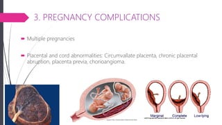 3. PREGNANCY COMPLICATIONS
 Multiple pregnancies
 Placental and cord abnormalities: Circumvallate placenta, chronic placental
abruption, placenta previa, chorioangioma.
 