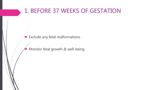 1. BEFORE 37 WEEKS OF GESTATION
 Exclude any fetal malformations
 Monitor fetal growth & well-being
 