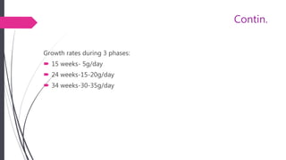 Contin.
Growth rates during 3 phases:
 15 weeks- 5g/day
 24 weeks-15-20g/day
 34 weeks-30-35g/day
 