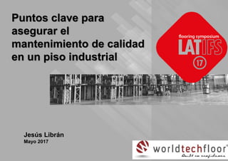 Insert local company logo here
Puntos clave para
asegurar el
mantenimiento de calidad
en un piso industrial
Jesús Librán
Mayo 2017
 
