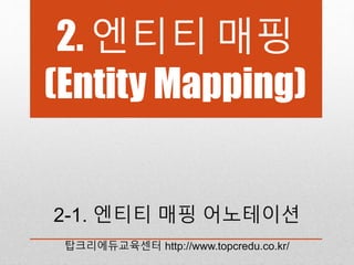 2. 엔티티 매핑
(Entity Mapping)
2-1. 엔티티 매핑 어노테이션
탑크리에듀교육센터 http://www.topcredu.co.kr/
 