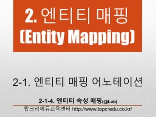 2. 엔티티 매핑
(Entity Mapping)
2-1. 엔티티 매핑 어노테이션
2-1-4. 엔티티 속성 매핑(@Lob)
탑크리에듀교육센터 http://www.topcredu.co.kr/
 