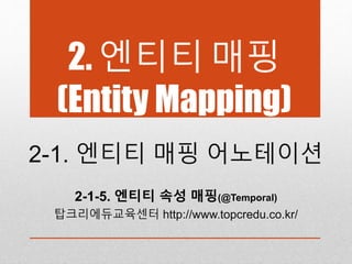 2. 엔티티 매핑
(Entity Mapping)
2-1. 엔티티 매핑 어노테이션
2-1-5. 엔티티 속성 매핑(@Temporal)
탑크리에듀교육센터 http://www.topcredu.co.kr/
 