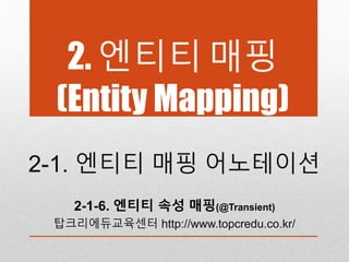 2. 엔티티 매핑
(Entity Mapping)
2-1. 엔티티 매핑 어노테이션
2-1-6. 엔티티 속성 매핑(@Transient)
탑크리에듀교육센터 http://www.topcredu.co.kr/
 