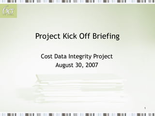 1
Project Kick Off Briefing
Cost Data Integrity Project
August 30, 2007
 