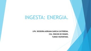 INGESTA: ENERGIA.
LPN. DEODORA ADRIANA GARCIA CASTORENA.
CSU. RINCON DE ROMOS.
TURNO VESPERTINO.
 