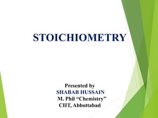 STOICHIOMETRY
Presented by
SHABAB HUSSAIN
M. Phil “Chemistry”
CIIT, Abbottabad 1
 