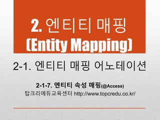 2. 엔티티 매핑
(Entity Mapping)
2-1. 엔티티 매핑 어노테이션
2-1-7. 엔티티 속성 매핑(@Access)
탑크리에듀교육센터 http://www.topcredu.co.kr/
 