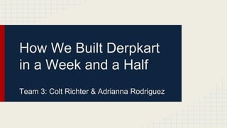 How We Built Derpkart
in a Week and a Half
Team 3: Colt Richter & Adrianna Rodriguez
 