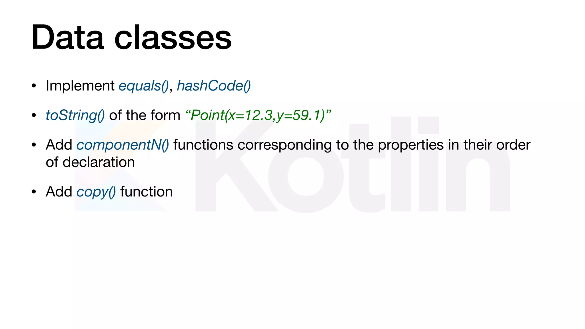 Data classes
• Implement equals(), hashCode()
• toString() of the form “Point(x=12.3,y=59.1)”
• Add componentN() functions corresponding to the properties in their order
of declaration

• Add copy() function
 