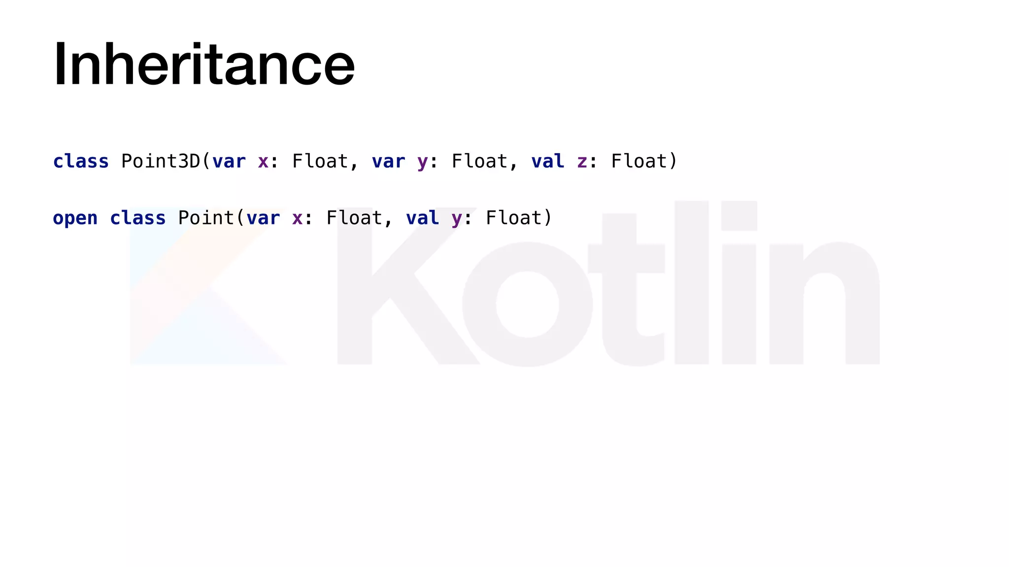 Inheritance
open class Point(var x: Float, val y: Float)
class Point3D(var x: Float, var y: Float, val z: Float)
 