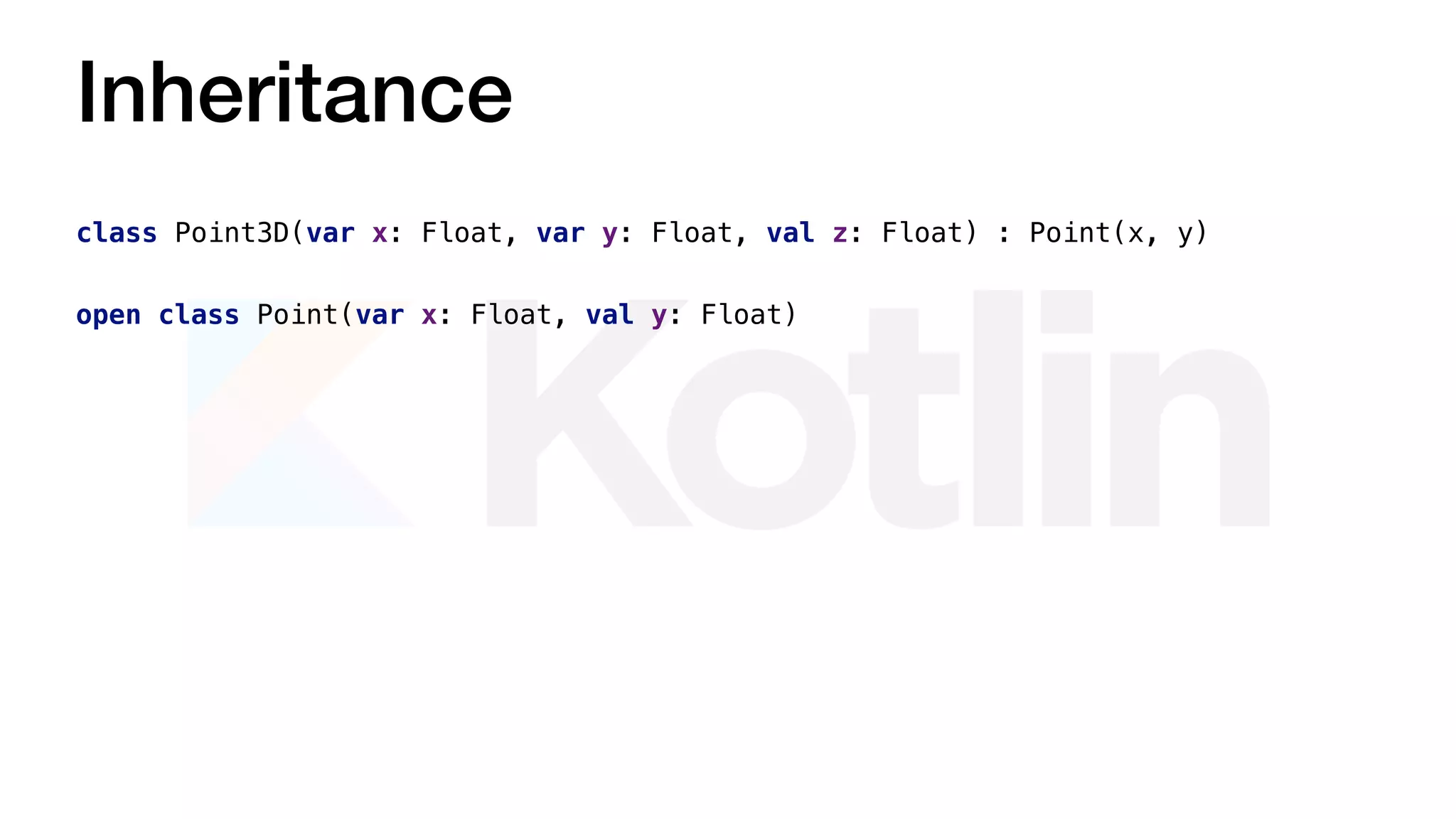 Inheritance
open class Point(var x: Float, val y: Float)
class Point3D(var x: Float, var y: Float, val z: Float) : Point(x, y)
 