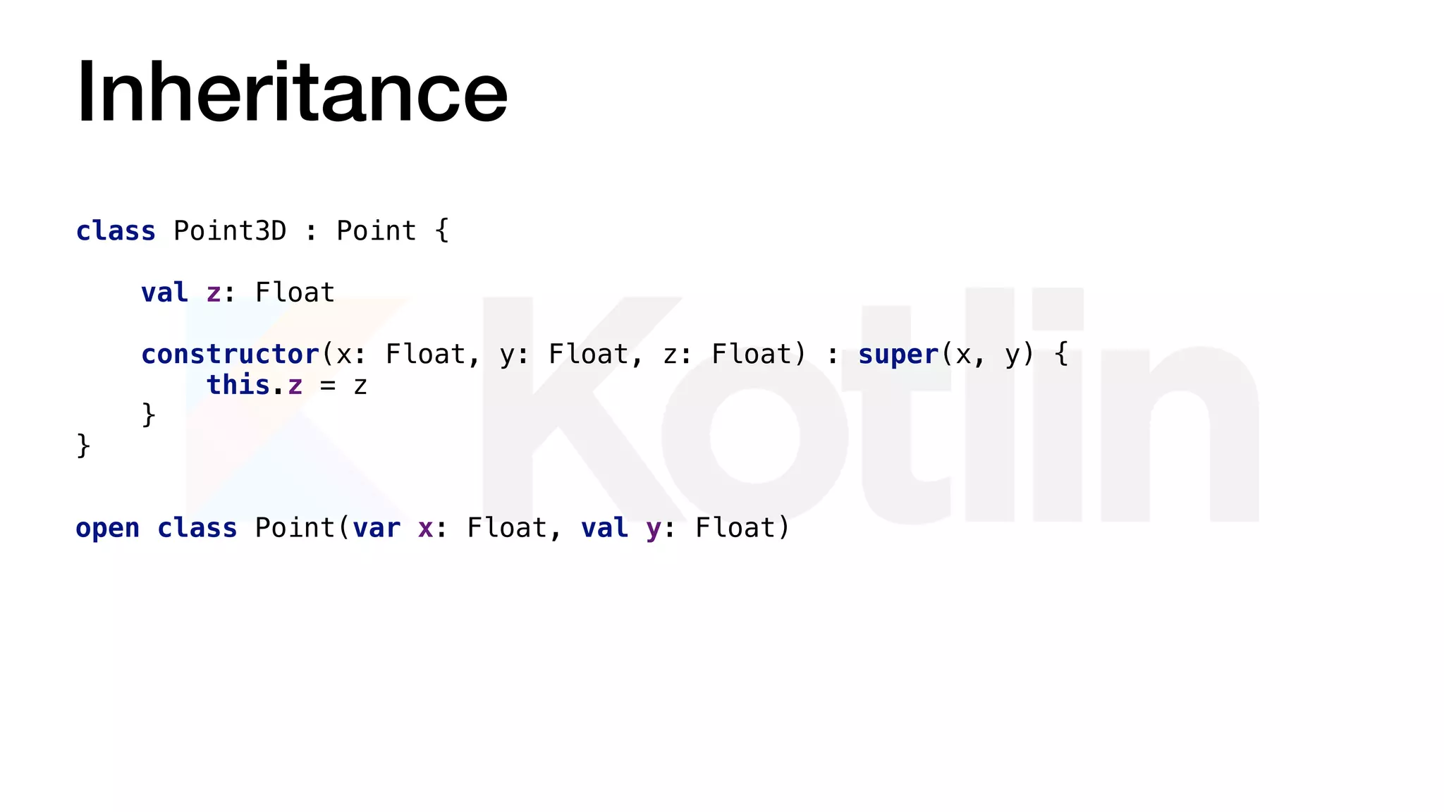 Inheritance
open class Point(var x: Float, val y: Float)
class Point3D : Point {
val z: Float
constructor(x: Float, y: Float, z: Float) : super(x, y) {
this.z = z
}
}
 