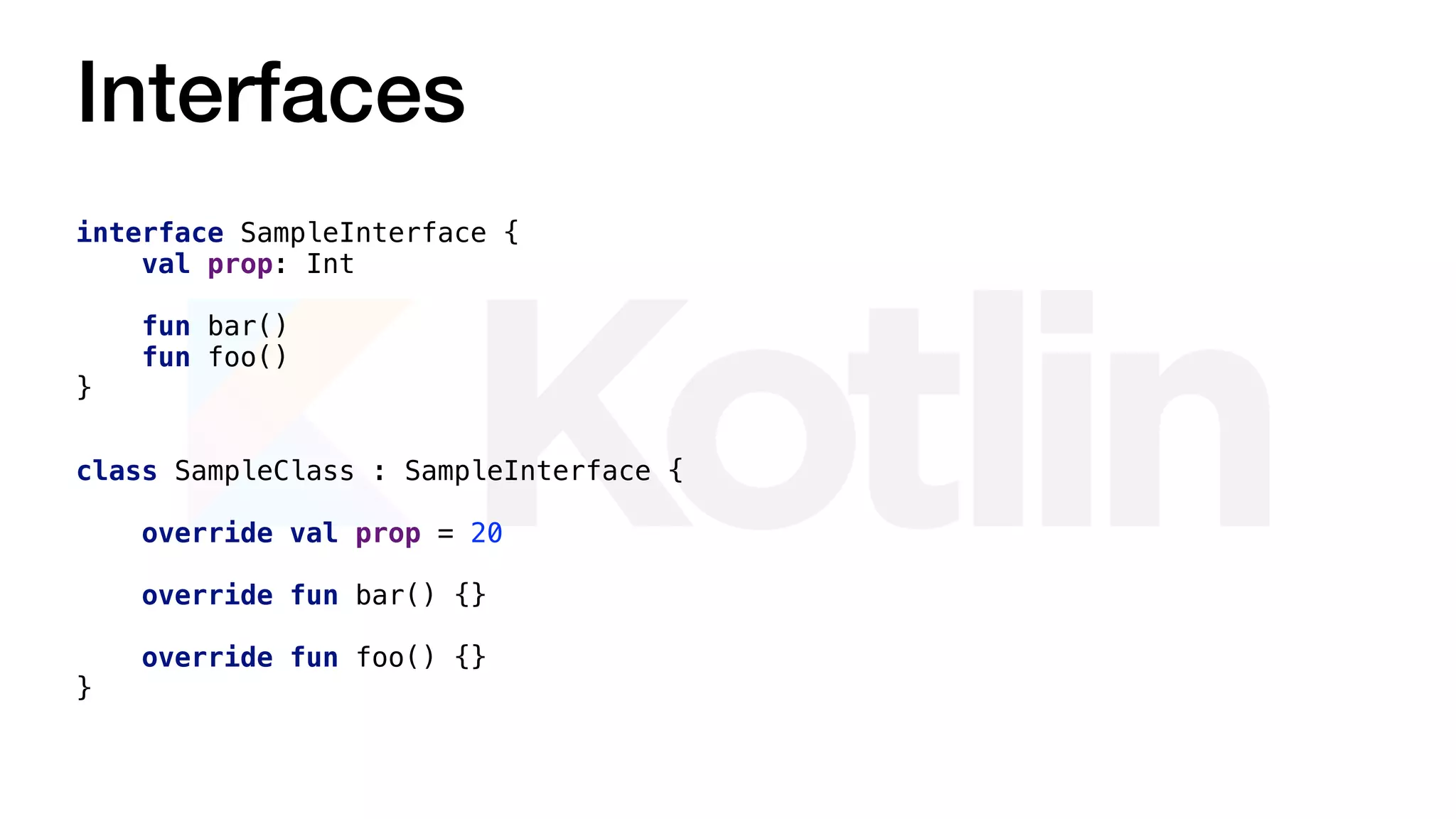Interfaces
interface SampleInterface {
val prop: Int
fun bar()
fun foo()
}
class SampleClass : SampleInterface {
override val prop = 20
override fun bar() {}
override fun foo() {}
}
 