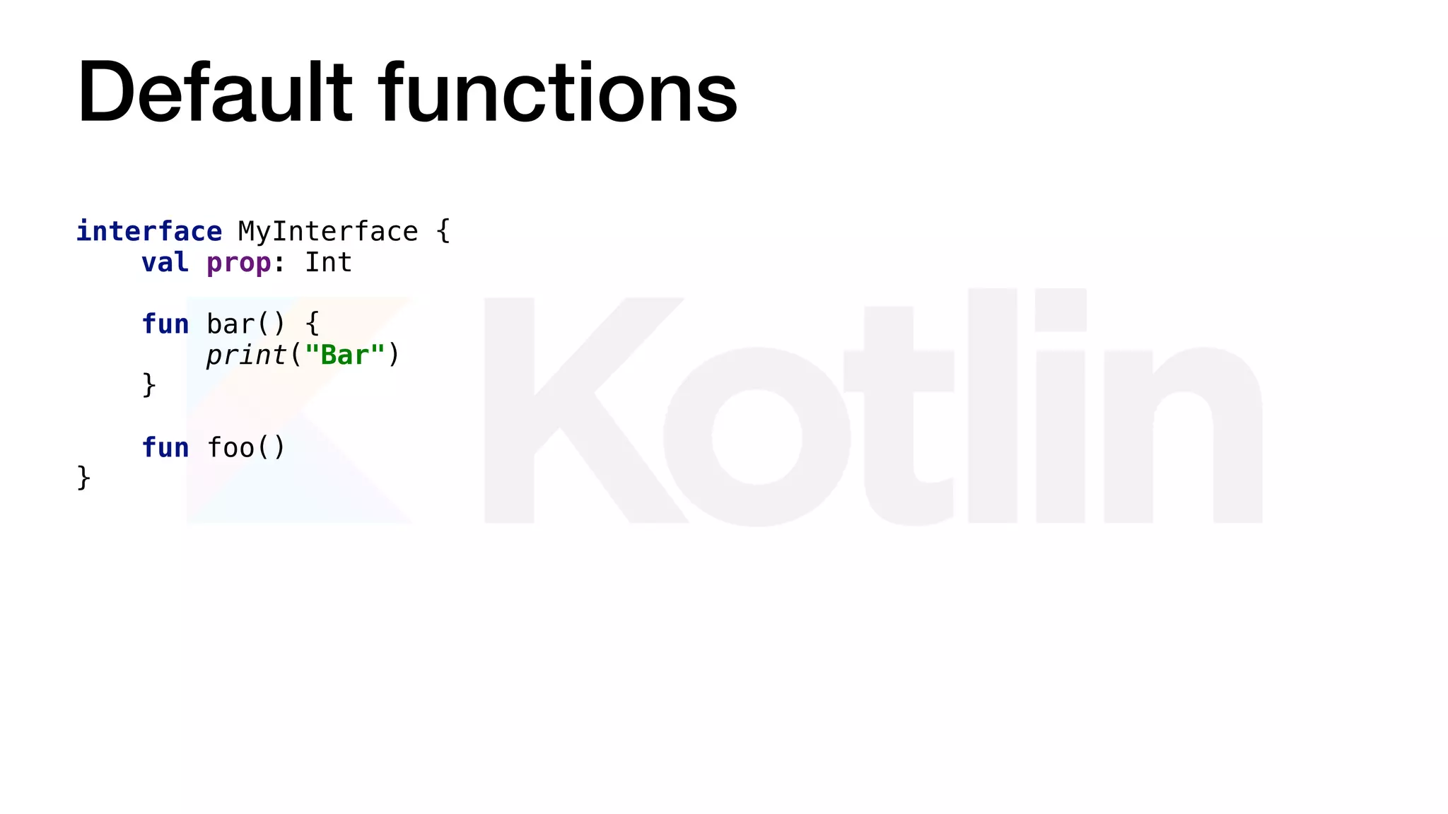 Default functions
interface MyInterface {
val prop: Int
fun bar() {
print("Bar")
}
fun foo()
}
 
