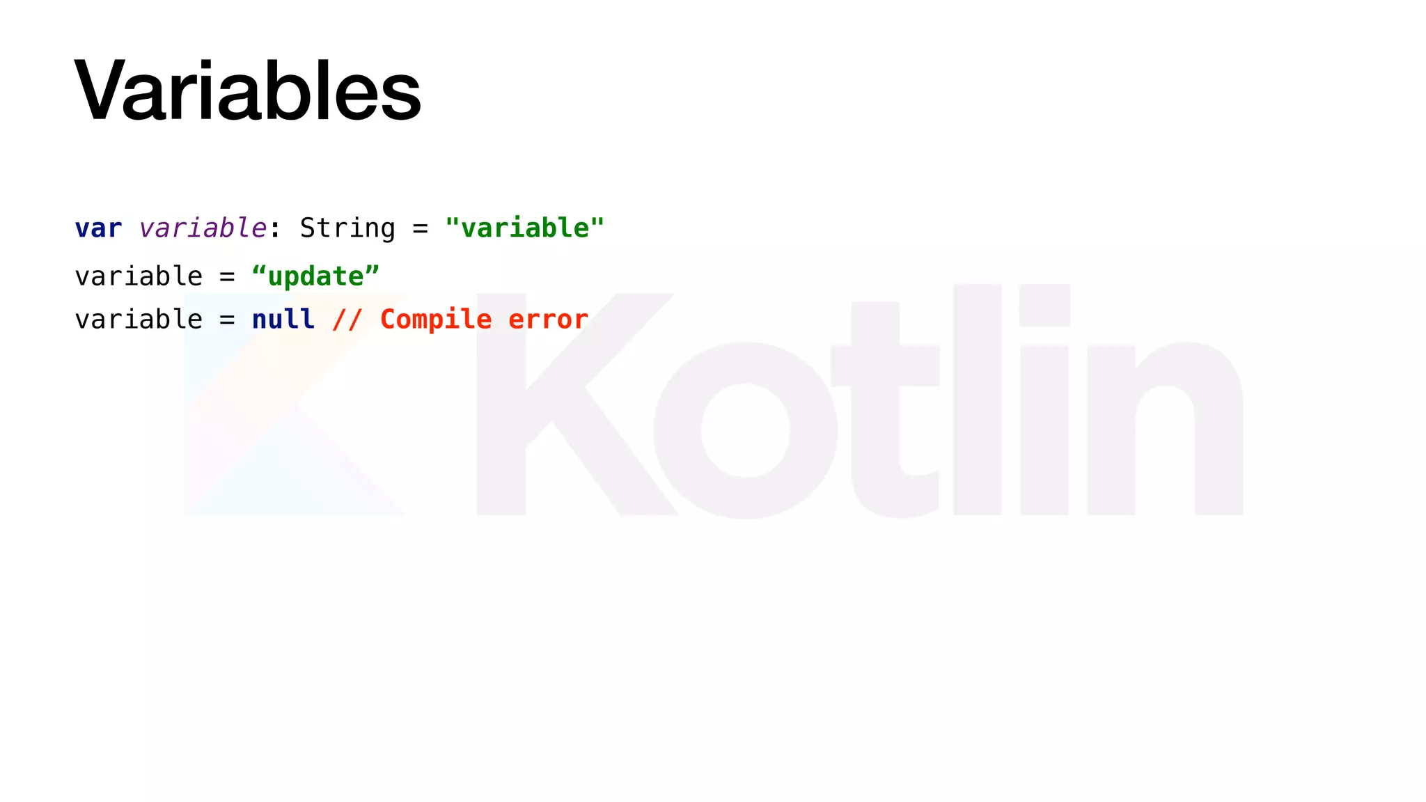 Variables
var variable: String = "variable"
variable = “update”
variable = null // Compile error
 