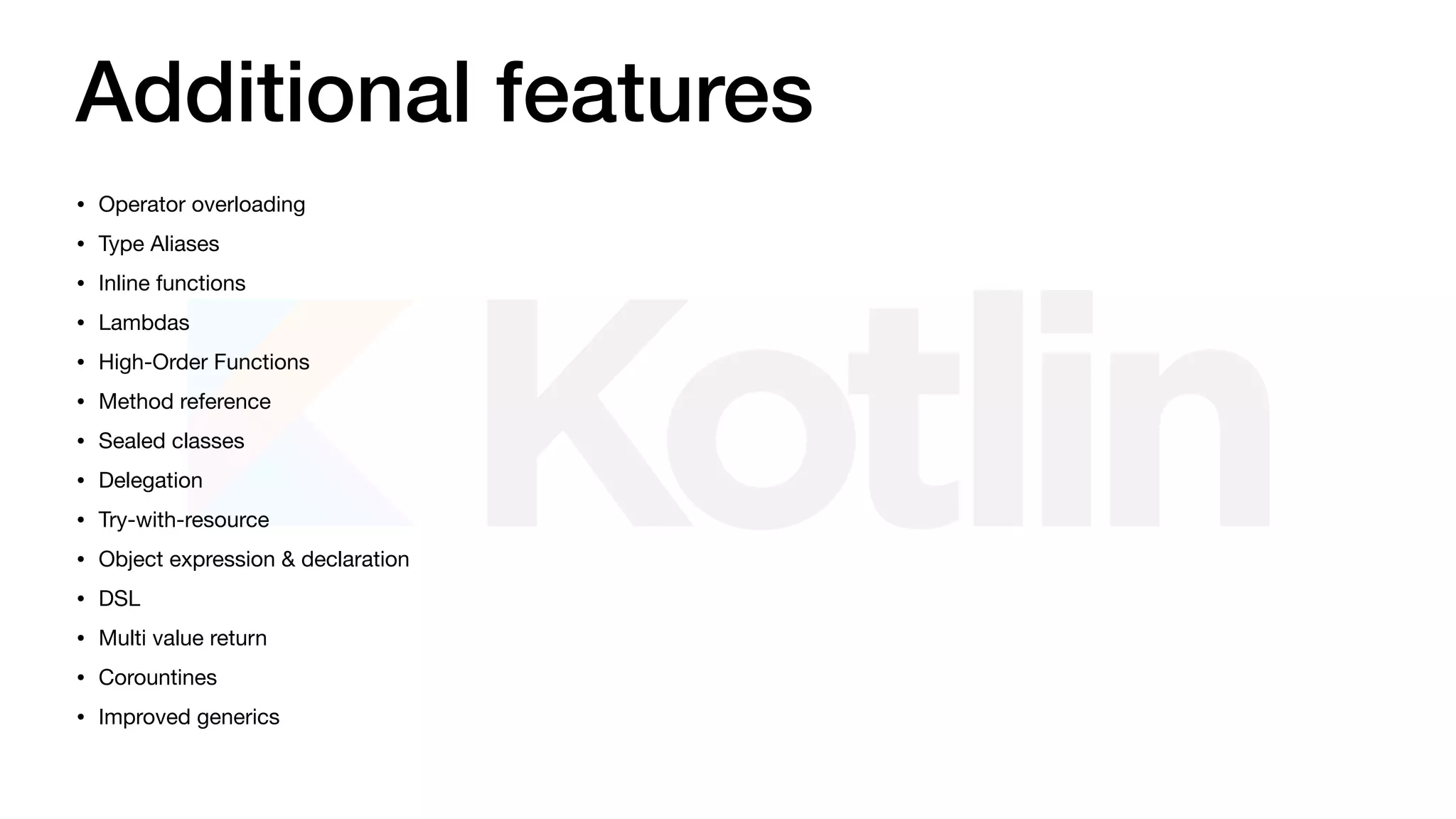 Additional features
• Operator overloading

• Type Aliases

• Inline functions

• Lambdas

• High-Order Functions

• Method reference

• Sealed classes

• Delegation

• Try-with-resource

• Object expression & declaration

• DSL

• Multi value return

• Corountines

• Improved generics
 