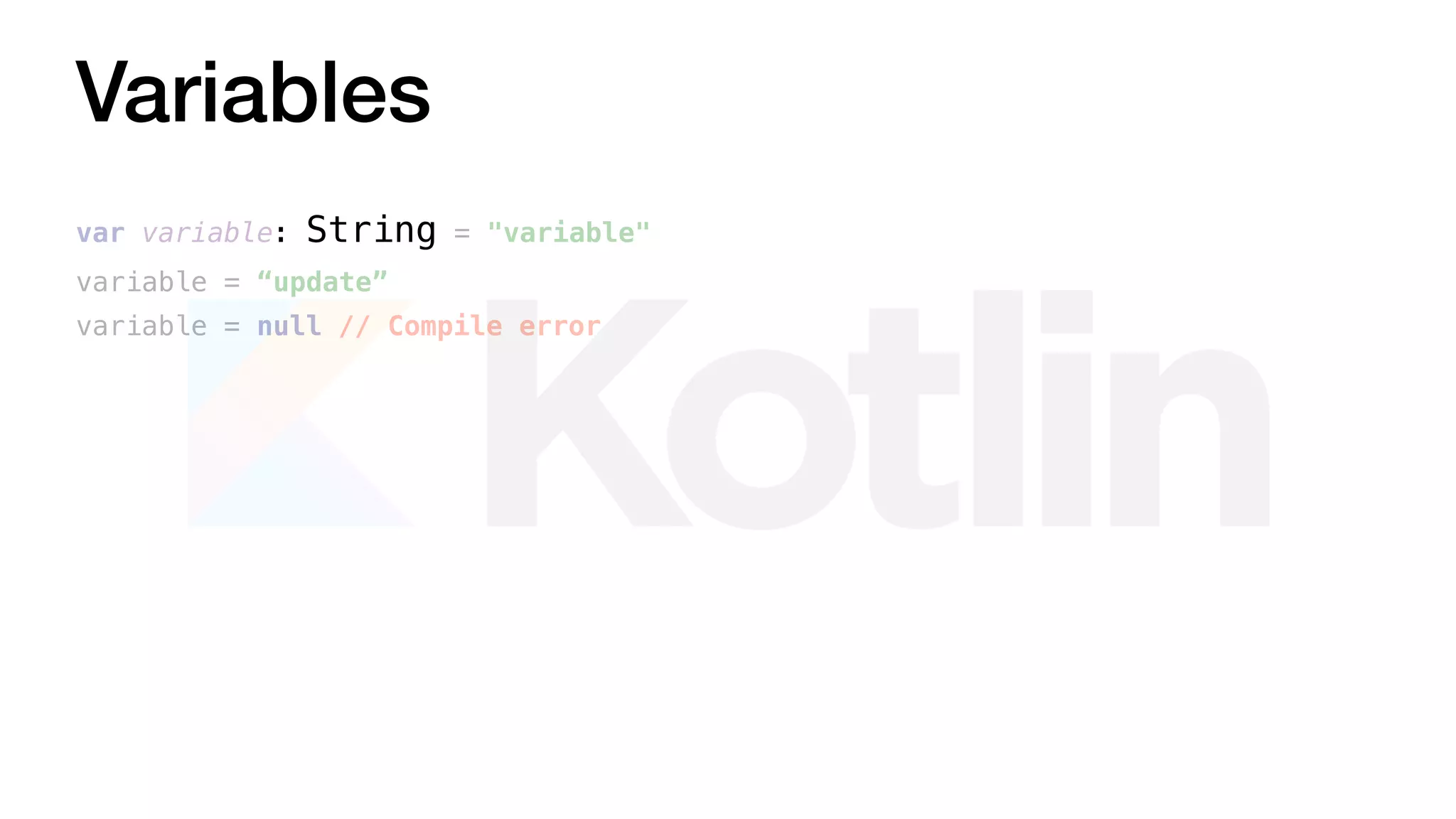 Variables
variable = “update”
variable = null // Compile error
var variable: String = "variable"
 