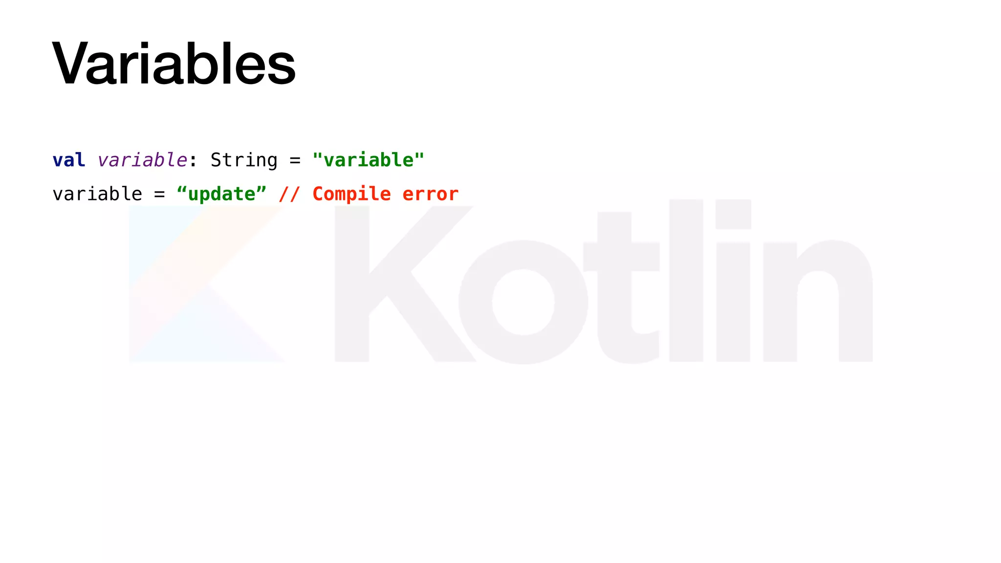 Variables
val variable: String = "variable"
variable = “update” // Compile error
 