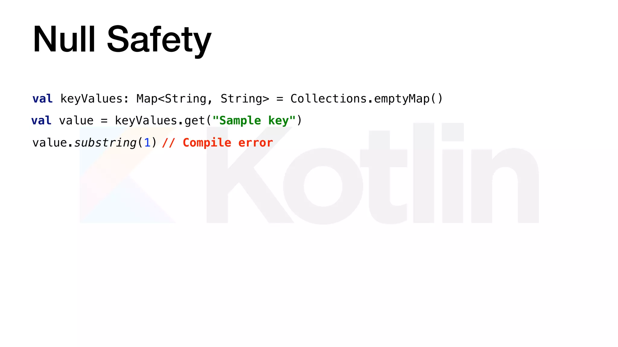 Null Safety
val keyValues: Map<String, String> = Collections.emptyMap()
val value = keyValues.get("Sample key")
value.substring(1) // Compile error
 