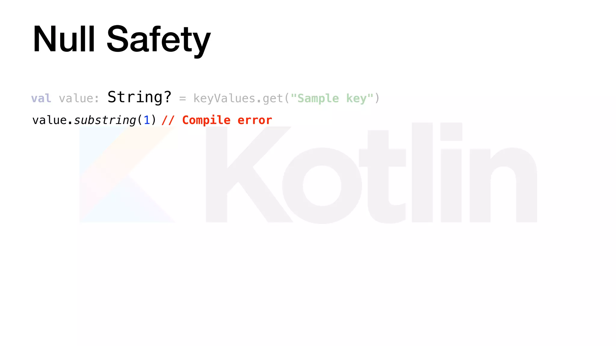 Null Safety
val value: String? = keyValues.get("Sample key")
value.substring(1) // Compile error
 