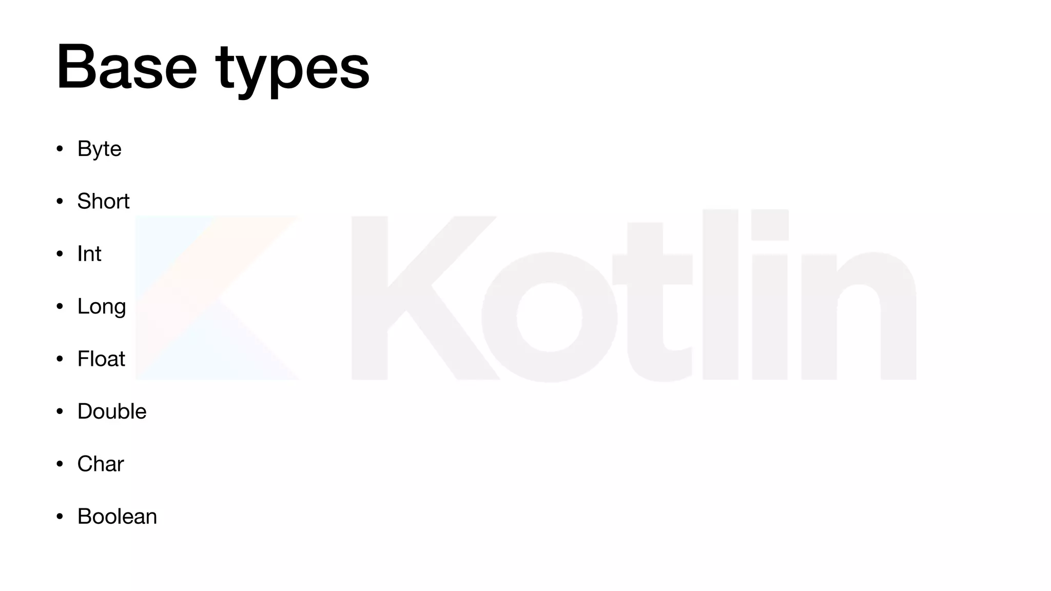 Base types
• Byte

• Short

• Int

• Long

• Float

• Double

• Char

• Boolean
 