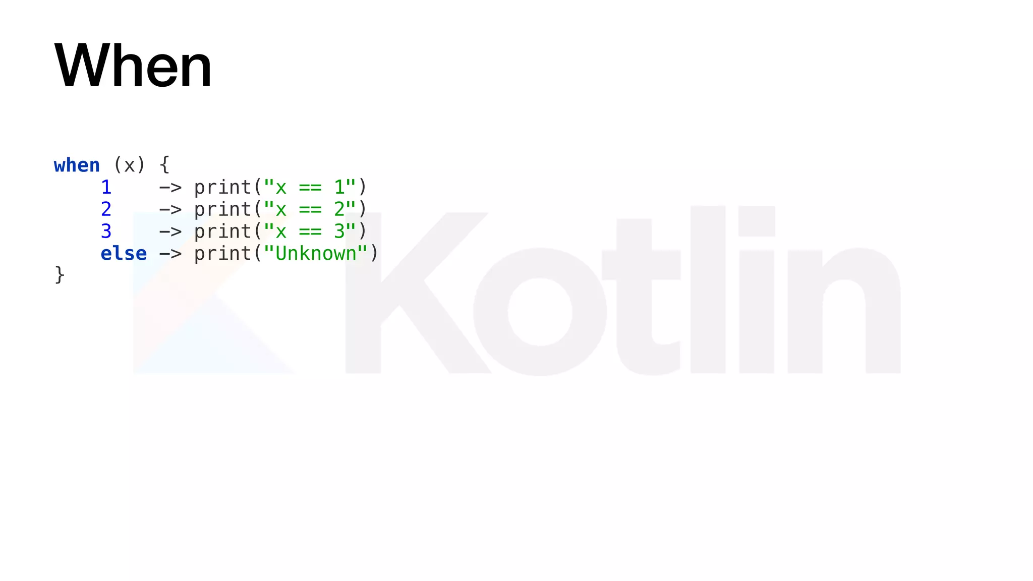 When
when (x) {
1 -> print("x == 1")
2 -> print("x == 2")
3 -> print("x == 3")
else -> print("Unknown")
}
 