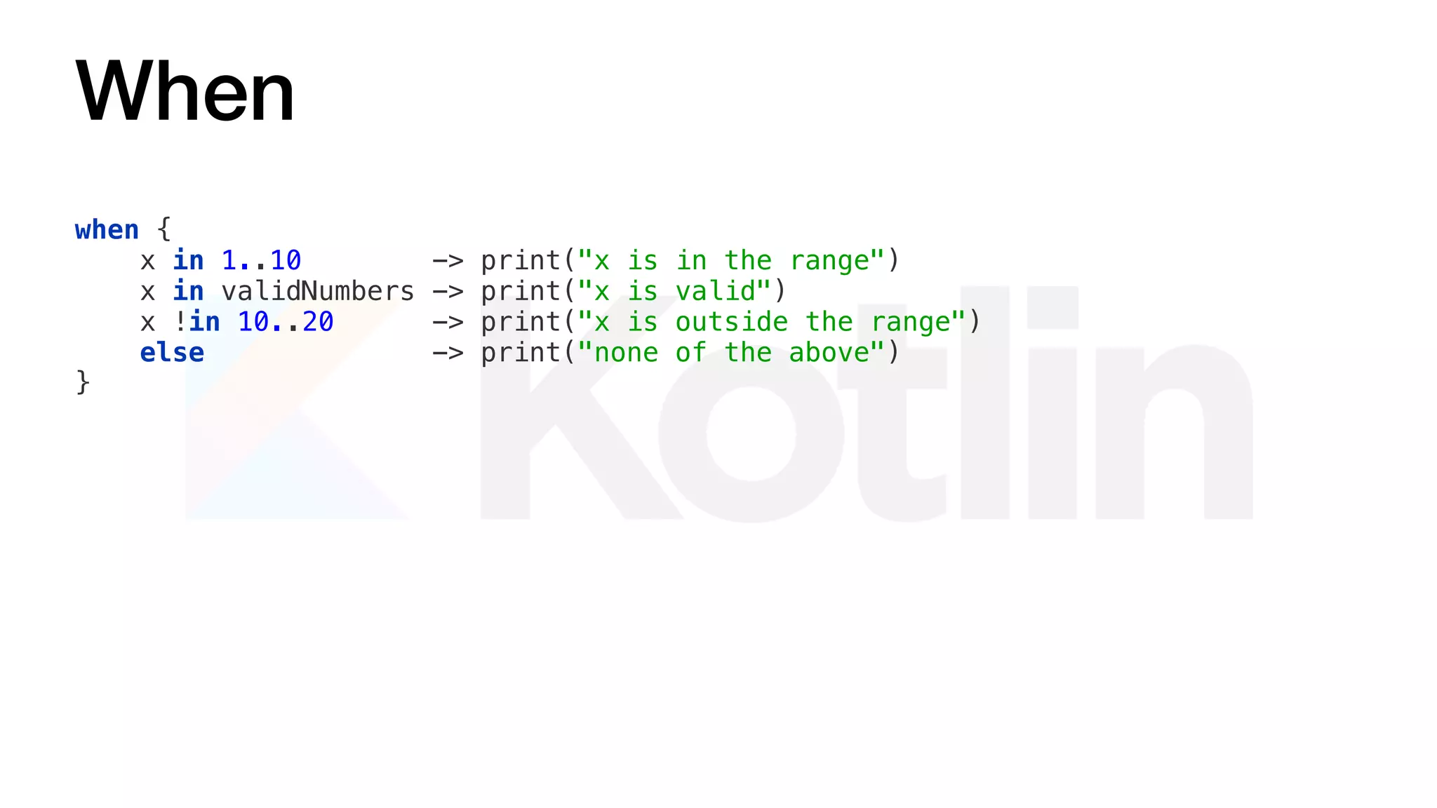 When
when {
x in 1..10 -> print("x is in the range")
x in validNumbers -> print("x is valid")
x !in 10..20 -> print("x is outside the range")
else -> print("none of the above")
}
 