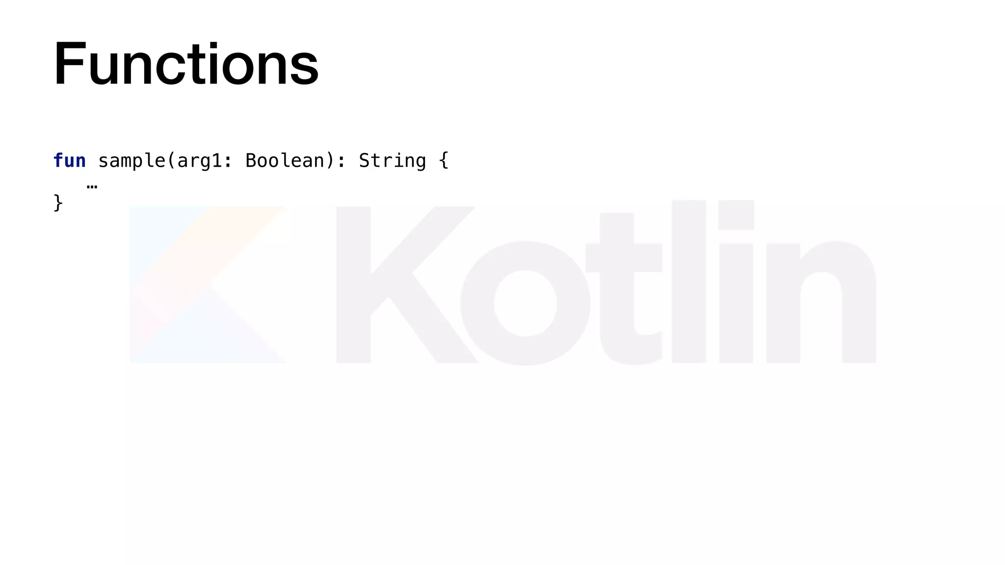 Functions
fun sample(arg1: Boolean): String {
…
}
 