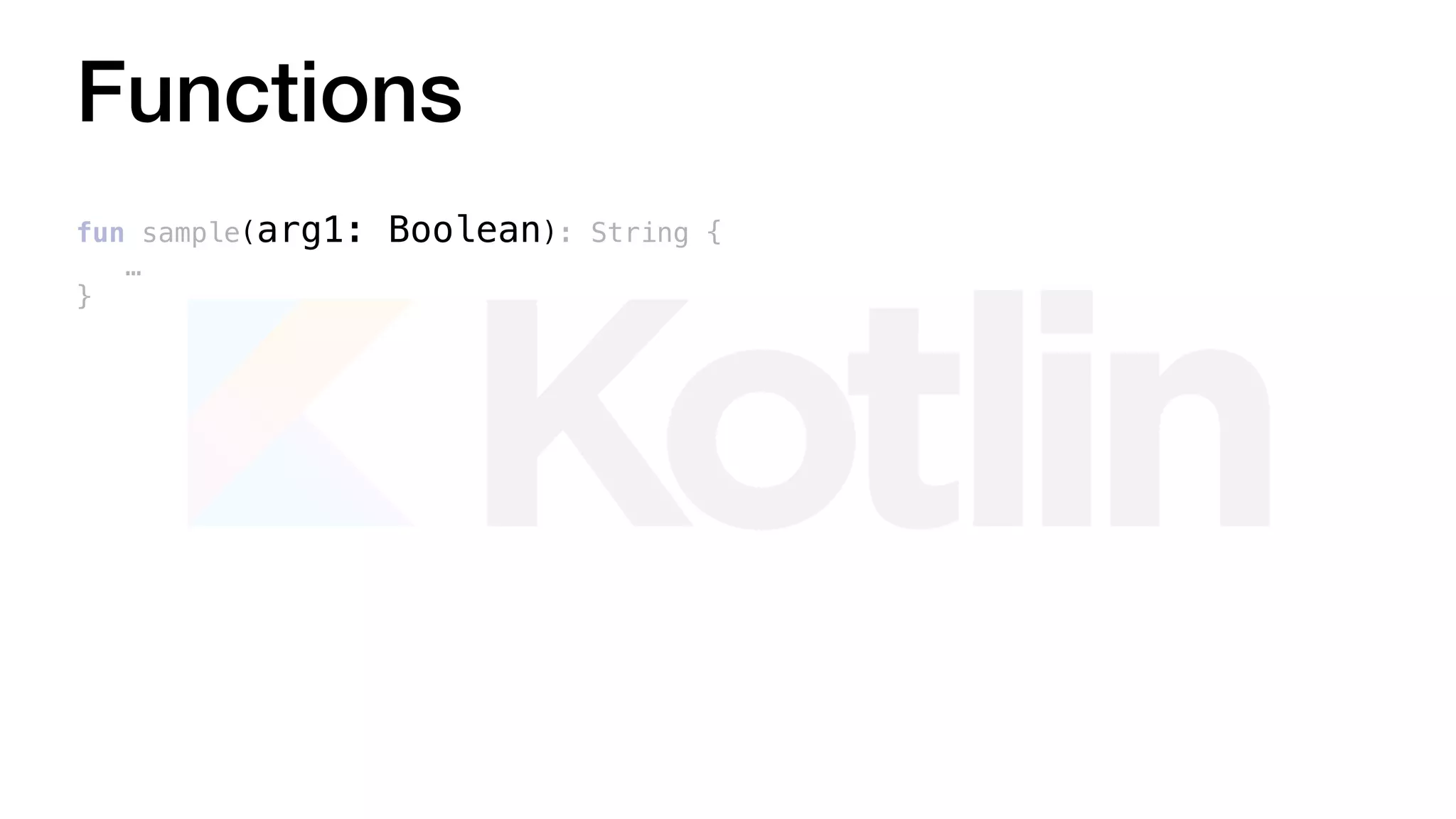 Functions
fun sample(arg1: Boolean): String {
…
}
 